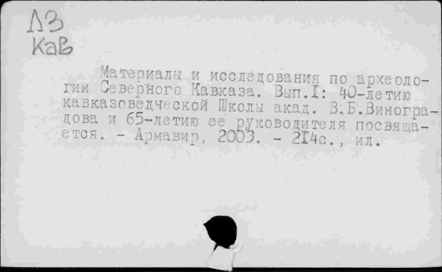 ﻿№)
4атэриалы и исследования по археоло-І1-1И -»^Вірного Кавказа. Вып.Хс 40—летию кавказоведческой Школы акад. 3.Б.Виноградова и 65-летию ее руководителя посвящается. - Армавир, 2003. - 214с., ил. "